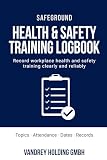 Health & Safety Training Logbook: Record workplace health and safety training clearly and reliably (SAFEGROUND Workplace Safety Logbook Series)