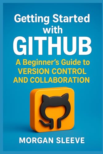 Getting Started with GitHub: A Beginner’s Guide to Version Control and Collaboration (Digital ToolboxL Programming, AI and Computing: Exploring ... Beyond: Unlocking the Future of Technology)