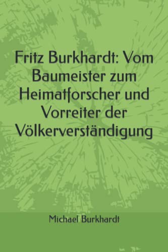 Fritz Burkhardt: Vom Baumeister zum Heimatforscher und Vorreiter der Völkerverständigung (German Edition)