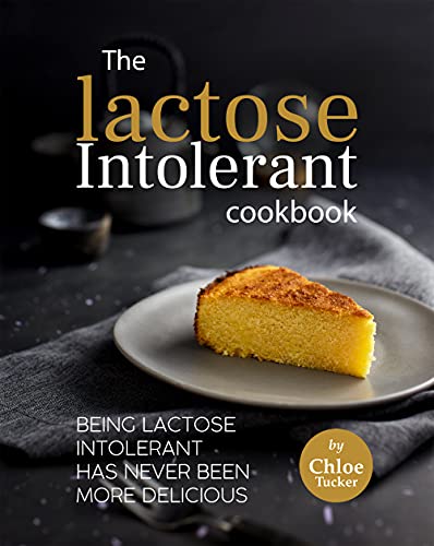 The Lactose Intolerant Cookbook: Being Lactose Intolerant Has Never Been More Delicious