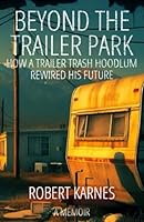 Beyond the Trailer Park: How a Trailer Trash Hoodlum Rewired His Future B0FCM3MGZN Book Cover