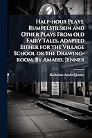Half-hour Plays. Rumpelstilskin and Other Plays From old Fairy Tales. Adapted Either for the Village School or the Drawing-room. By Amabel Jenner 1024285685 Book Cover