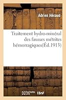 Traitement Hydro-Mina(c)Ral Des Fausses Ma(c)Trites Ha(c)Morragiques: Communication Pra(c)Senta(c)E Au Congra]s de Gyna(c)Cologie de Lille 2013005474 Book Cover