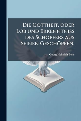 Die Gottheit, oder Lob und Erkenntniss des Schöpfers aus seinen Geschöpfen. (German Edition)