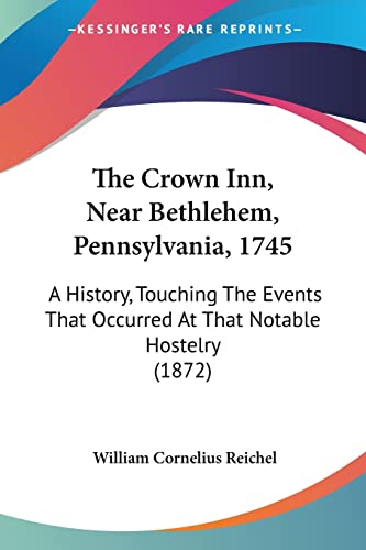 The Crown Inn, Near Bethlehem, Pennsylvania, 1745: A History, Touching The Events That Occurred At That Notable Hostelry (1872)