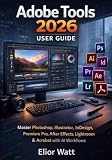 Adobe Tools 2026 User Guide: The Complete Practical Manual For Photoshop, Illustrator, InDesign, Premiere Pro...