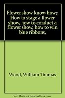 Flower show know-how;: How to stage a flower show, how to conduct a flower show, how to win blue ribbons, B0007J1DK0 Book Cover