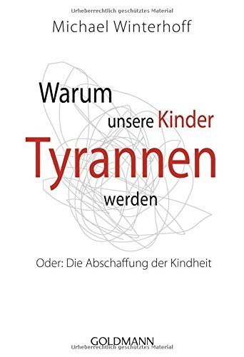 Warum unsere Kinder Tyrannen werden: Oder: Die Abschaffung der Kindheit