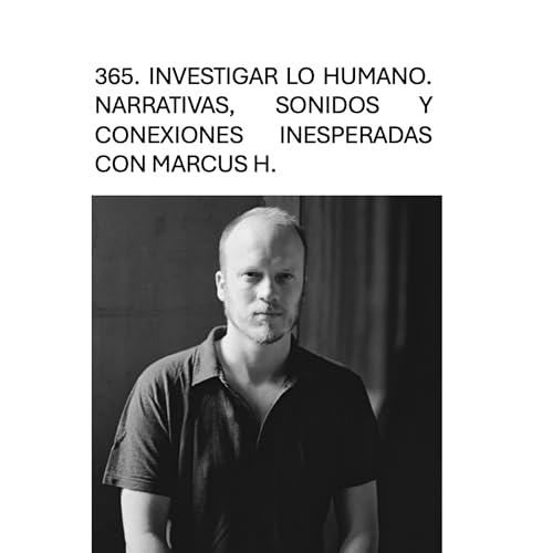 365. Investigar lo humano. Narrativas, sonidos y conexiones inesperadas con Marcus H.