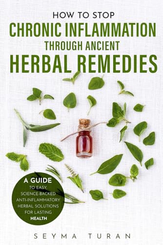 How to Stop Chronic Inflammation Through Ancient Herbal Remedies: A Guide to Easy, Science-Backed Anti-Inflammatory Herbal Solutions for Lasting Health