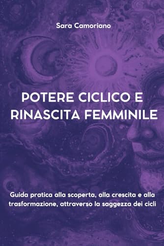 POTERE CICLICO E RINASCITA FEMMINILE: Guida pratica alla scoperta, alla crescita e alla trasformazione, attraverso la saggezza dei cicli (Italian Edition)