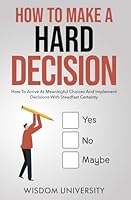 How To Make A Hard Decision: How To Arrive At Meaningful Choices And Implement Decisions With Steadfast Certainty (Navigate The Labyrinth Of Decision Complexity) B0C91DKGBH Book Cover