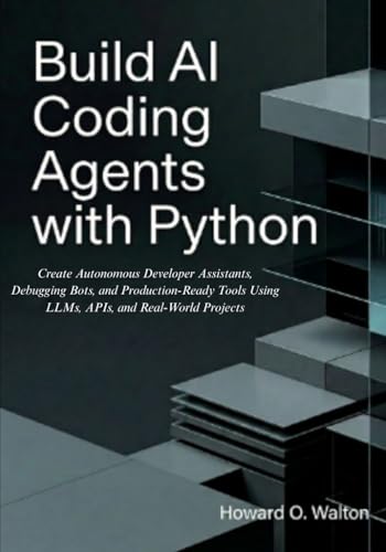 Build AI Coding Agents with Python: Create Autonomous Developer Assistants, Debugging Bots, and Production-Ready Tools Using LLMs, APIs, and Real-World Projects