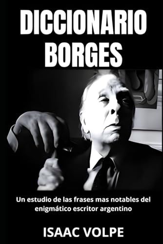 DICCIONARIO BORGES. Un estudio de las frases mas notables del enigmático escritor argentino: Análisis del significado de la escritura de Jorge Luis ... una mayor comprensión (LIBROS SOBRE BORGES) DICCIONARIO BORGES. Un estudio de las frases mas notables del enigmático escritor argentino: Análisis del significado de la escritura de Jorge Luis ... una mayor comprensión (LIBROS SOBRE BORGES)