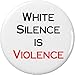 White Silence is Violence 1.25â€ Pinback Button Pin