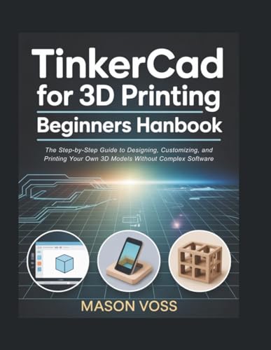 TinkerCad for 3D Printing Beginners Handbook: The Step-by-Step Guide to Designing, Customizing, and Printing Your Own 3D Models Without Complex Software