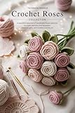 The Essential Dreams of Crochet Roses Collection: A Beautiful Selection of Handmade Flower Patterns to Create Delicate Pink Bouquets, Romantic Gifts, and Timeless Crochet Art