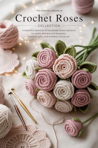 The Essential Dreams of Crochet Roses Collection: A Beautiful Selection of Handmade Flower Patterns to Create Delicate Pink Bouquets, Romantic Gifts, and Timeless Crochet Art