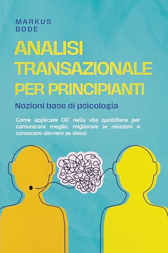 Analisi transazionale per principianti – Nozioni base di psicologia: Come applicare l'AT nella vita quotidiana per comunicare meglio, migliorare le relazioni e conoscere davvero se stessi