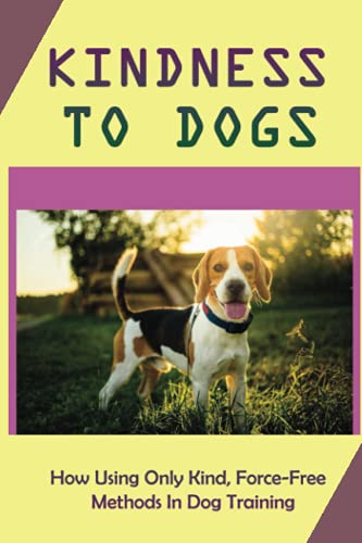 Kindness To Dogs: How Using Only Kind, Force-Free Methods In Dog Training: What Is Force-Free Dog...