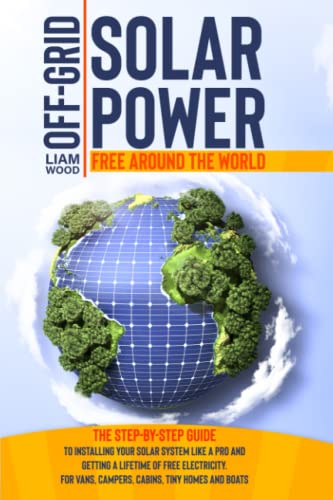 Off Grid Solar Power: The Step By Step Guide to Installing Your Solar System Like a Pro and Getting a Lifetime of Free Electricity. For Vans, Campers, Cabins, Tiny Homes and Boats