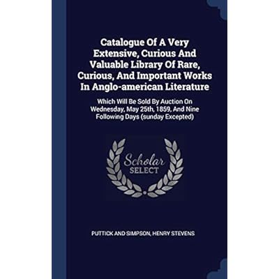 Catalogue Of A Very Extensive, Curious And Valuable Library Of Rare, Curious, And Important Works In Anglo-american Literature: Which Will Be Sold By ... And Nine Following Days
