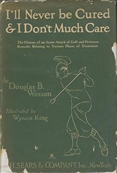 I'll Never Be Cured And I Don't Much Care: The History Of An Acute Attack Of Golf And Pertinent Remarks Relating To Various Places Of Treatment