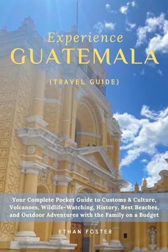 Experience Guatemala (Travel Guide): Your Complete Pocket Guide to Customs & Culture, Volcanoes, Wildlife-Watching, History, Best Beaches, and Outdoor ... CENTRAL AMERICA Travel Guides Book 4)