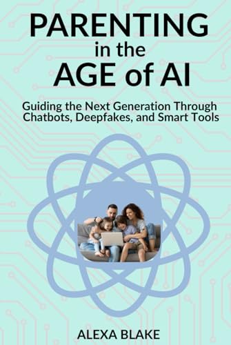 Parenting in the Age of AI: Guiding the Next Generation Through Chatbots, Deepfakes, and Smart Tools (Raising Kids in the Age of AI)