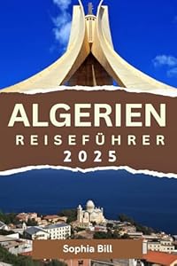 ALGERIEN Reiseführer 2025: Entdecken Sie antike Wunder, geschäftige Städte und atemberaubende Landschaften in ganz Algerien