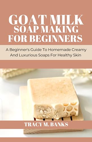 GOAT MILK SOAP MAKING FOR BEGINNERS : A Beginner's Guide To Homemade Creamy And Luxurious Soaps For Healthy Skin