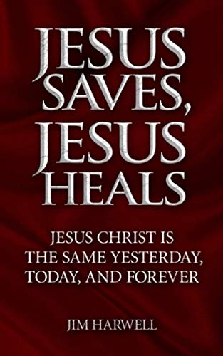 Jesus Saves, Jesus Heals: Jesus Christ is the Same Yesterday, Today & Forever