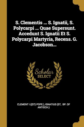 S. Clementis ... S. Ignatii, S. Polycarpi ... Quae Supersunt. Accedunt S. Ignatii Et S. Polycarpi Martyria, Recens. G. Jacobson... (Latin Edition)