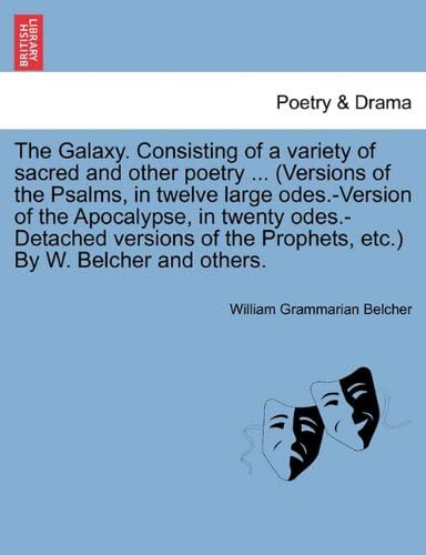 William Grammarian BelcherThe Galaxy. Consisting of a Variety of Sacred and Other Poetry ... (Versions of the Psalms, in Twelve Large Odes.-Version of the Apocalypse, in Twenty ... the Prophets, Etc.) by W. Belcher and Others.