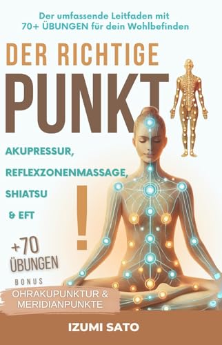 DER RICHTIGE PUNKT! Akupressur, Reflexzonenmassage, Shiatsu und EFT Tapping: Der umfassende Leitfaden mit 70+ ÜBUNGEN für dein Wohlbefinden (BONUS: Ohrakupunktur & Meridianpunkte)