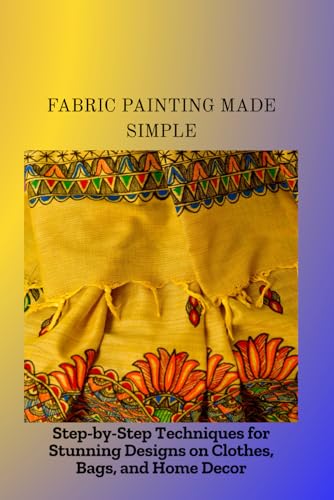 FABRIC PAINTING MADE SIMPLE: Step-by-Step Techniques for Stunning Designs on Clothes, Bags, and Home Decor