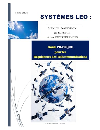 SYSTÈMES LEO: Manuel de Gestion du Spectre et des Interférences: Guide PRATIQUE pour les Régulateurs Télécom (CONSTELLATIONS LEO) (French Edition)
