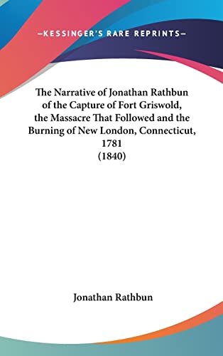 The Narrative of Jonathan Rathbun of the Capture of Fort Griswold, the Massacre That Followed and the Burning of New London, Connecticut, 1781 (1840)