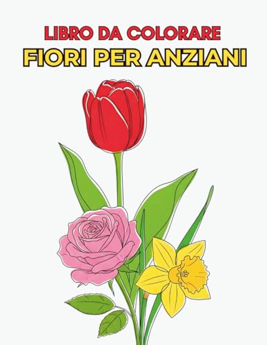 Libro da Colorare Fiori per Anziani: 50 Illustrazioni Semplici e Grandi di Rose, Tulipani, Girasoli e Molti Altri