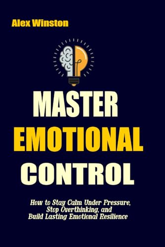 MASTER EMOTIONAL CONTROL: How to Stay Calm Under Pressure, Stop Overthinking, and Build Lasting Emotional Resilience (The Self-Help Transformation Series)