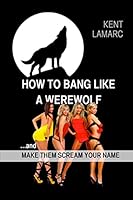 How to Bang like a Werewolf: ...and make them scream your name 1508816263 Book Cover