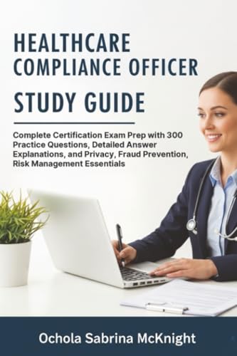 Healthcare Compliance Officer Study Guide: Complete Certification Exam Prep with 300 Practice Questions, Detailed Answer Explanations, and Privacy, Fraud Prevention, Risk Management Essentials