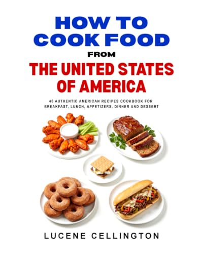 How To Cook Food From The United States Of America: 40 Authentic American Recipes Cookbook For Breakfast, Lunch, Appetizers, Dinner And Dessert