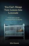  You Can\'t Always Turn Lemons Into Lemonade: Grief, Faith, and the Unfinished Work of Healing (English Edition)