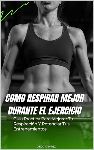 COMO RESPIRAR MEJOR DURANTE EL EJERCICIO: Guía Practica Para Mejorar Tu Respiración Y Potenciar Tus Entrenamientos