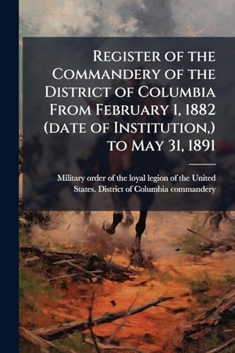 Register of the Commandery of the District of Columbia From February 1, 1882 (date of Institution, ) to May 31, 1891