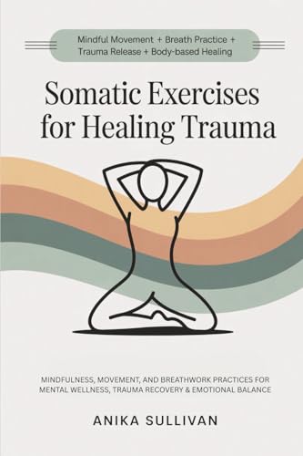 Somatic Exercises for Healing Trauma: Mindfulness, Movement, and Breathwork Practices for Mental Wellness, Trauma Recovery, & Emotional Balance (Healing Holistically Books, Band 3)