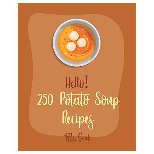 Hello! 250 Potato Soup Recipes: Best Potato Soup Cookbook Ever For Beginners [Soup Dumpling Book, Pumpkin Soup Recipe, Cabbage Soup Recipe, Tomato Soup Recipe, Sweet Potato Vegan Cookbook] [Book 1]