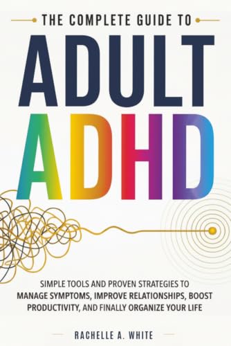 Image of The Complete Guide to Adult ADHD: Practical Tools and Strategies to Shift Your Mindset, Manage Symptoms, Improve Relationships, Boost Productivity, and Finally Take Control of Your Life