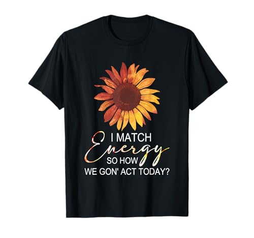 I Match Energy How We Gon' Act Today Sunflower Sassy Humor T�V���c